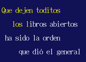 Que dejen toditos
los libros abiertos

ha Sido 1a orden

que did el general