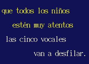 que todos los ni os

est n muy atentos
las cinco vocales

van a desfilar.