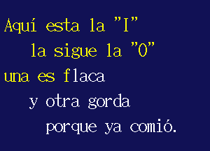 Aqui esta la 1
1a sigue 1a 0

una es flaca
y otra gorda
porque ya comio.