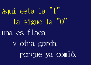 Aqui esta la 1
1a sigue 1a 0

una es flaca
y otra gorda
porque ya comio.