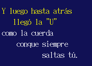 Y luego hasta atras
llego la U

como la cuerda

conque siempre
saltas ta.