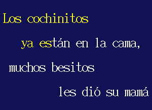 Los cochinitos

ya estan en la cama,

muchos besitos

les diG su mama