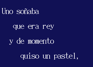 Uno so aba
que era rey

y de momento

quiso un pastel,