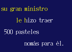 su gran ministro

1e hizo traer

500 pasteles

nomas para 1.