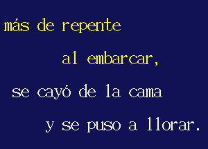 mas de repente

al embarcar,
se cayo de la cama

y se puso a llorar.