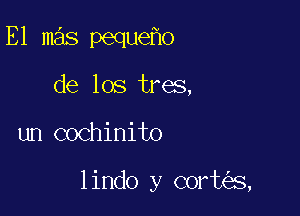 E1 mas peque o
de los tres,

un cochinito

lindo y cort s,