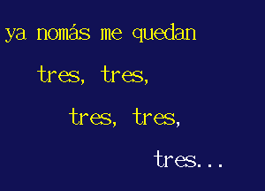 ya nomas me quedan

tress, tres,

tres, tres,

tres. . .