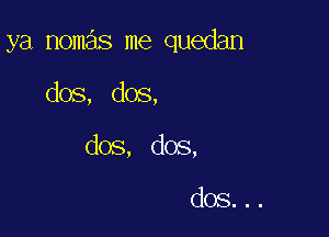 ya nomas me quedan

dos, dos,
dos, dos,

dos...