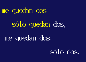 me quedan dos

sblo quedan dos,

me quedan dos,

5610 dos.