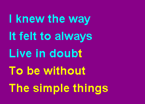 I knew the way
It felt to always

Live in doubt
To be without
The simple things