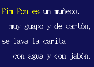 Pim Pon es un mu eco,

muy guapo y de cartbn,
se lava 1a carita

con agua y con jabbn.