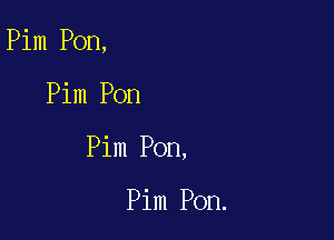 Pim Pon,

Pim Pon

Pim Pon,

Pim Pon.