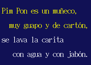 Pim Pon es un mu eco,

muy guapo y de cartbn,
se lava 1a carita

con agua y con jabbn.