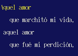 Squel amor
que marchitb mi Vida,

aquel amor

que fu mi perdicidn,