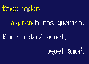 iOnde amdara
latprenda mas querida,

iOnde 1ndara aquel,

aquel am0 .