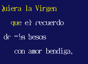 Quiera la Virgen

que er recuerdo
d6 M?m besos

con amor bendiga,