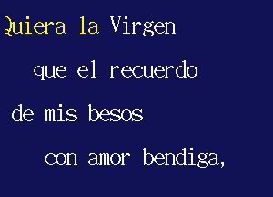 Quiera la Virgen

que el recuerdo
de mis besos

con amor bendiga,