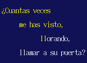 gCuantas veces
me has visto,

llorando,

llamar a su puerta?