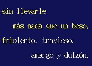 sin llevarle

mas nada que un beso,

friolento, travieso,

amargo y dulen.