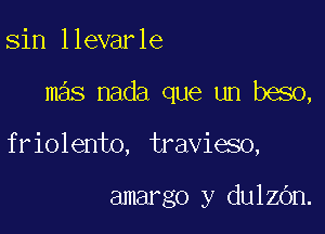 sin llevarle

mas nada que un beso,

friolento, travieso,

amargo y dulen.