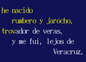 he nacido
rumbero y jarocho,

trovador de veras,
y me fui, lejos de
Veracruz,