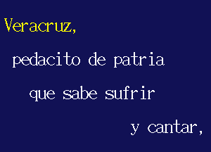 Veracruz,

pedacito de patria

que sabe sufrir

y cantar,