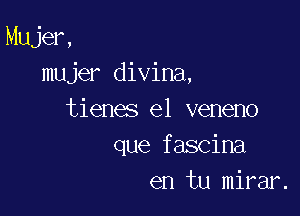 Mujer,
mujer divina,

tienes e1 veneno
que fascina
en tu mirar.