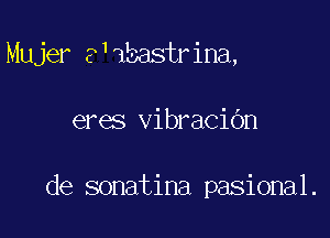 Mujer s'ibastrina,

eres vibraciOn

de sonatina pasional.