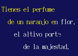 Tienes e1 perfume

de un naranjo en fhmz

el altivo port?

de la majestad,