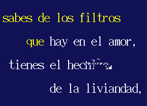 sabes de los filtros

que hay en el amor,

tienes el hech?3?1

de la liviandad,