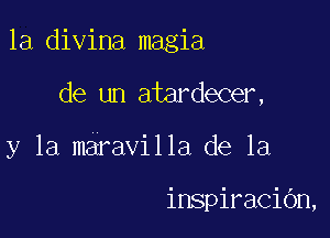 la divina magia

de un atardecer,
y la maravilla de la

inspiracibn,