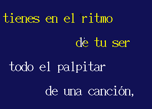 tienes en el ritmo

de tu ser

todo el palpitar

de una canciOn,