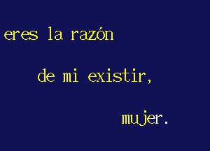 eres la razbn

de mi existir,

mujer.