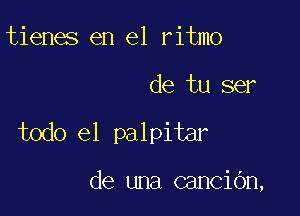 tienes en el ritmo

de tu ser

todo el palpitar

de una canciOn,