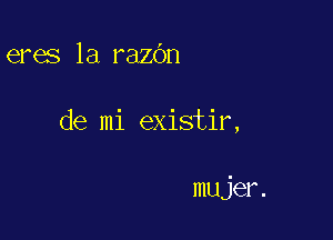 eres la razbn

de mi existir,

mujer.