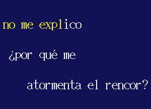 no me explico

gpor qu me

atormenta e1 rencor?