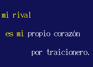 mi rival

es mi propio corazbn

por traicionero.