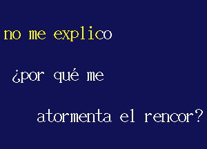 no me explico

gpor qu me

atormenta e1 rencor?