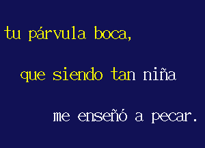 tu parvula boca,

que siendo tan ni a

me ense O a pecar.