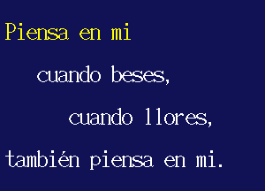 Piensa en mi
cuando beses,

cuando llores,

tambi n piensa en mi.