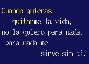 Cuando quieras
quitarme la Vida,

no la quiero para nada,
para nada me
Sirve sin ti.