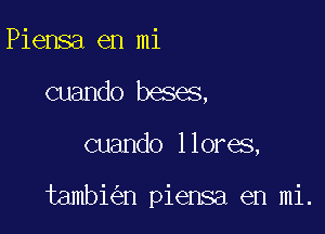 Piensa en mi
cuando beses,

cuando llores,

tambi n piensa en mi.