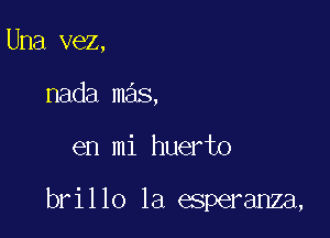 Una vez,
nada mas,

en mi huerto

brillo la esperanza,