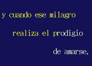 y cuando ese milagro

realiza e1 prodigio

de amarse,