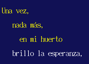 Una vez,
nada mas,

en mi huerto

brillo la esperanza,