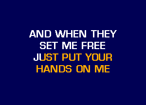 AND WHEN THEY
SET ME FREE

JUST PUT YOUR
HANDS ON ME