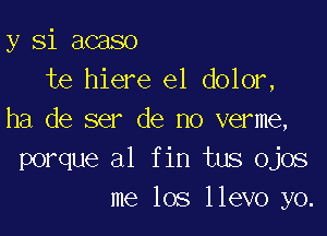 y Si acaso
te hiere e1 dolor,

ha de ser de no verme,
porque a1 fin tus ojos
me 105 llevo yo.