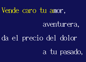 Vende caro tu amor,

aventurera,

da el precio del dolor

a tu pasado,