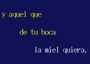 y aquel que

de tu boca

1a miel quiera,