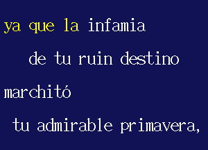 ya que la infamia

de tu ruin destino
marchitb

tu admirable primavera,